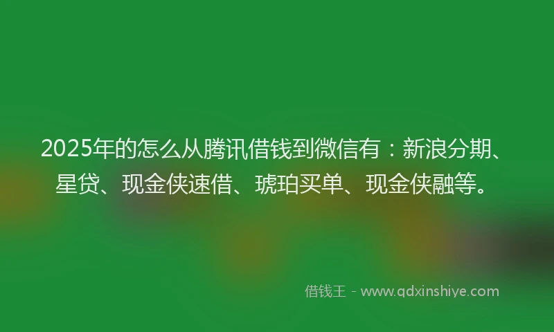 2025年的怎么从腾讯借钱到微信有：新浪分期、星贷、现金侠速借、琥珀买单、现金侠融等。
