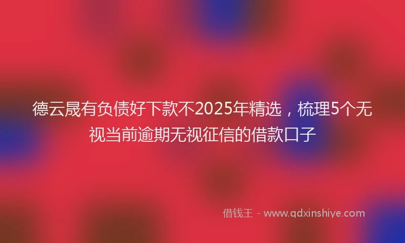 德云晟有负债好下款不2025年精选，梳理5个无视当前逾期无视征信的借款口子