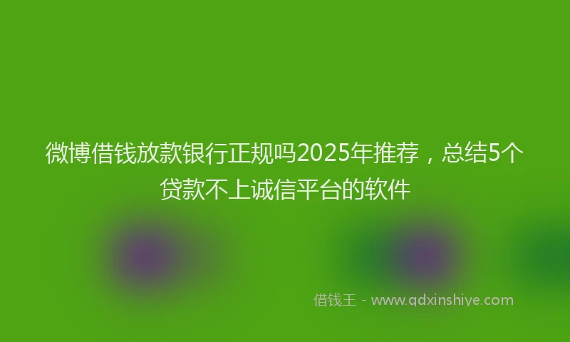 微博借钱放款银行正规吗2025年推荐，总结5个贷款不上诚信平台的软件