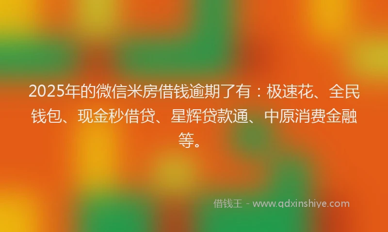 2025年的微信米房借钱逾期了有：极速花、全民钱包、现金秒借贷、星辉贷款通、中原消费金融等。