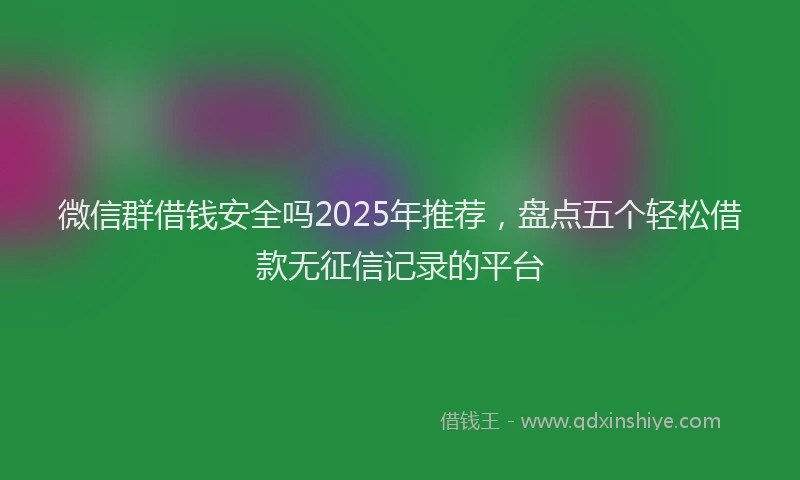 微信群借钱安全吗2025年推荐，盘点五个轻松借款无征信记录的平台