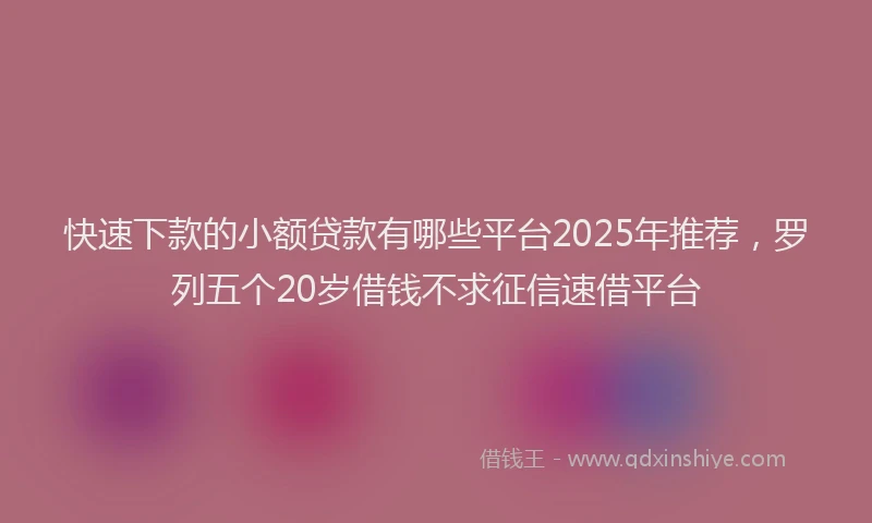 快速下款的小额贷款有哪些平台2025年推荐，罗列五个20岁借钱不求征信速借平台