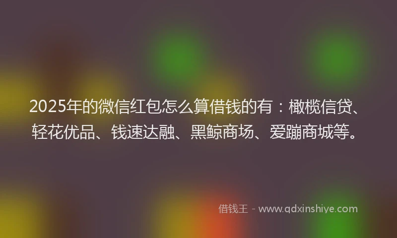 2025年的微信红包怎么算借钱的有：橄榄信贷、轻花优品、钱速达融、黑鲸商场、爱蹦商城等。