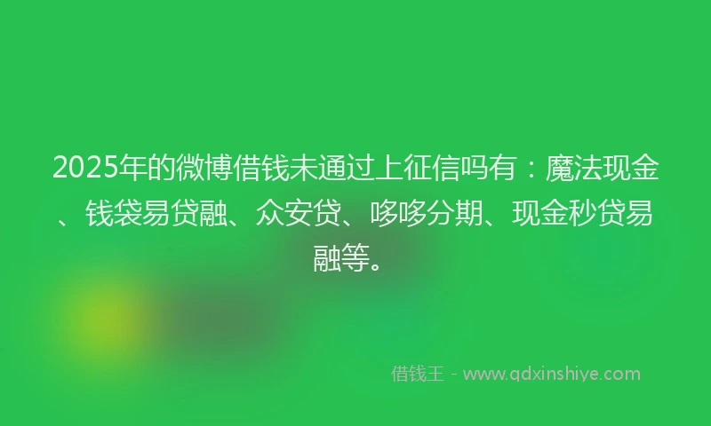 2025年的微博借钱未通过上征信吗有：魔法现金、钱袋易贷融、众安贷、哆哆分期、现金秒贷易融等。