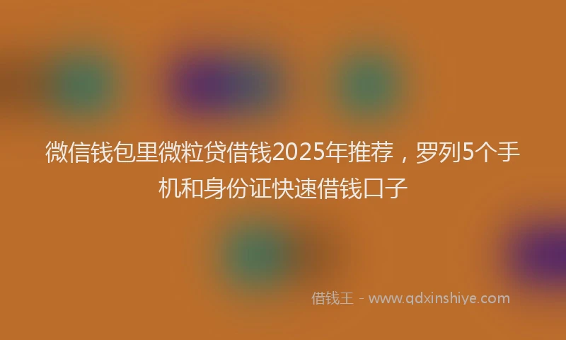 微信钱包里微粒贷借钱2025年推荐，罗列5个手机和身份证快速借钱口子