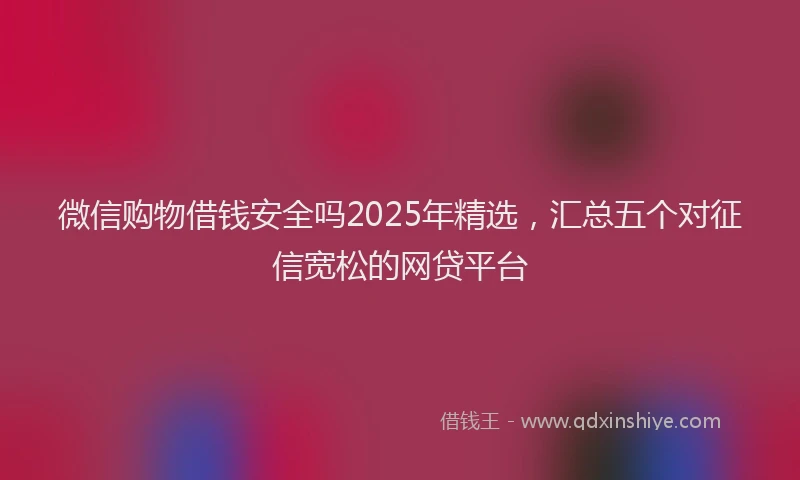 微信购物借钱安全吗2025年精选，汇总五个对征信宽松的网贷平台