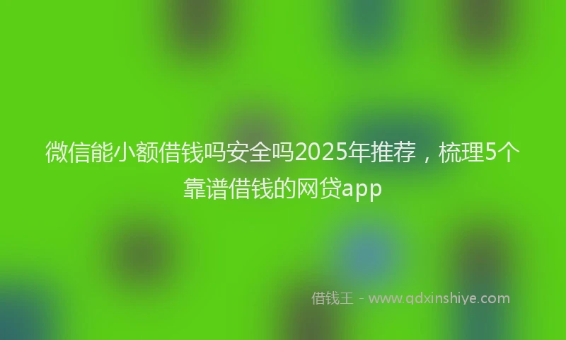 微信能小额借钱吗安全吗2025年推荐，梳理5个靠谱借钱的网贷app