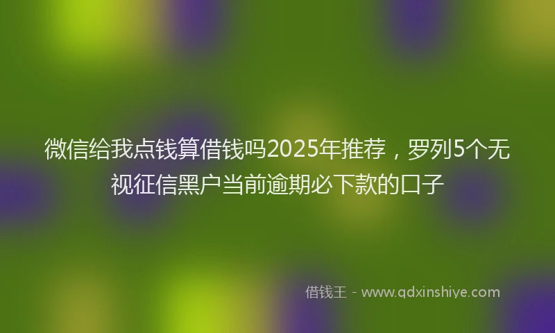 微信给我点钱算借钱吗2025年推荐，罗列5个无视征信黑户当前逾期必下款的口子