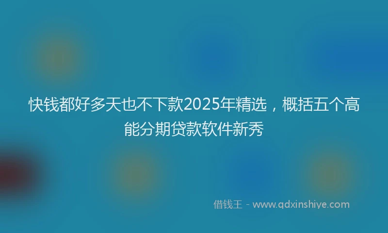 快钱都好多天也不下款2025年精选，概括五个高能分期贷款软件新秀