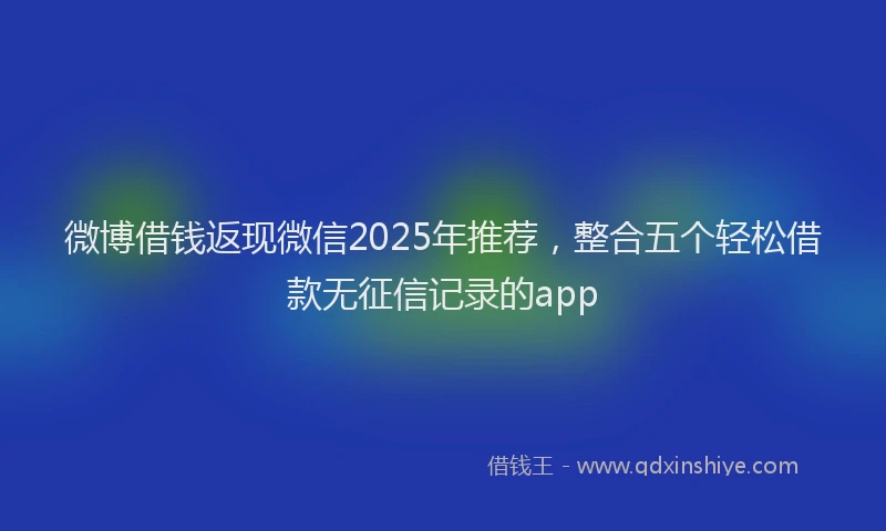 微博借钱返现微信2025年推荐，整合五个轻松借款无征信记录的app