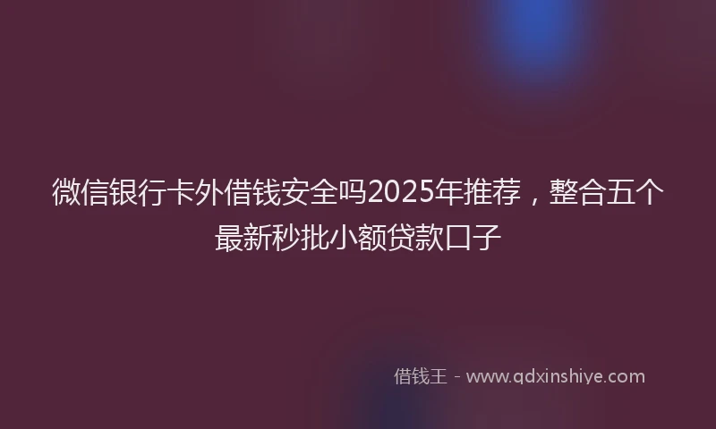 微信银行卡外借钱安全吗2025年推荐，整合五个最新秒批小额贷款口子