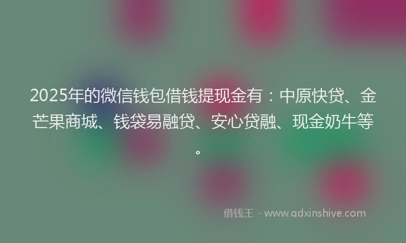 2025年的微信钱包借钱提现金有：中原快贷、金芒果商城、钱袋易融贷、安心贷融、现金奶牛等。