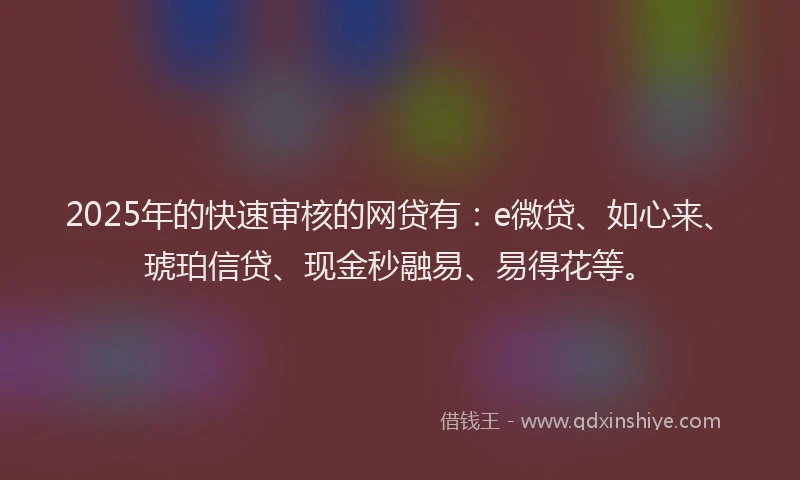 2025年的快速审核的网贷有：e微贷、如心来、琥珀信贷、现金秒融易、易得花等。