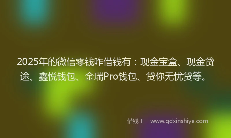 2025年的微信零钱咋借钱有：现金宝盒、现金贷途、鑫悦钱包、金瑞Pro钱包、贷你无忧贷等。