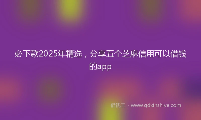 必下款2025年精选，分享五个芝麻信用可以借钱的app