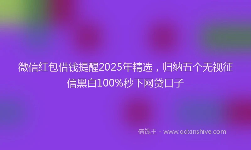 微信红包借钱提醒2025年精选，归纳五个无视征信黑白100%秒下网贷口子