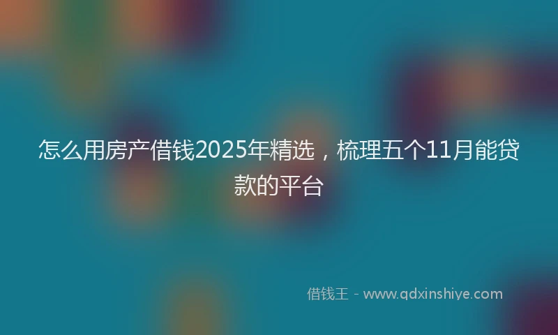 怎么用房产借钱2025年精选，梳理五个11月能贷款的平台
