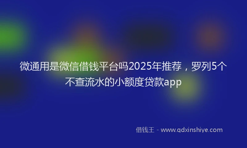 微通用是微信借钱平台吗2025年推荐，罗列5个不查流水的小额度贷款app