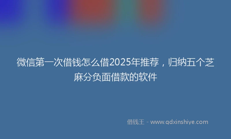 微信第一次借钱怎么借2025年推荐，归纳五个芝麻分负面借款的软件