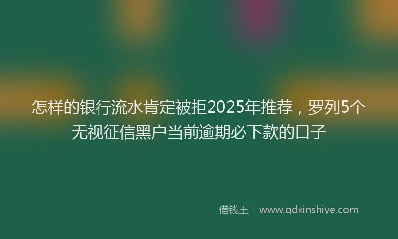 怎样的银行流水肯定被拒2025年推荐，罗列5个无视征信黑户当前逾期必下款的口子