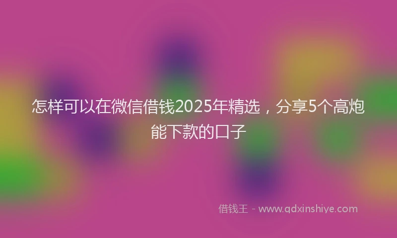 怎样可以在微信借钱2025年精选，分享5个高炮能下款的口子