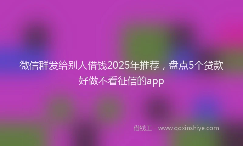微信群发给别人借钱2025年推荐，盘点5个贷款好做不看征信的app