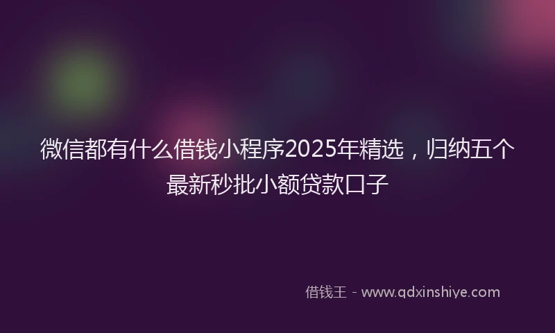 微信都有什么借钱小程序2025年精选，归纳五个最新秒批小额贷款口子