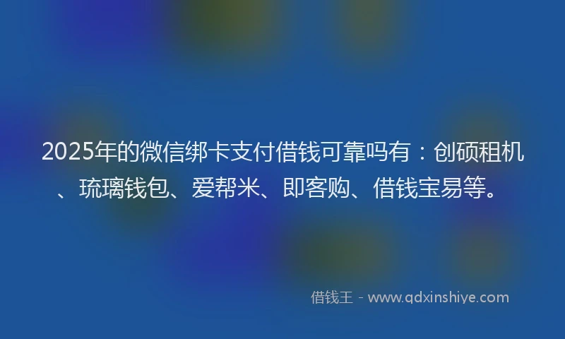 2025年的微信绑卡支付借钱可靠吗有：创硕租机、琉璃钱包、爱帮米、即客购、借钱宝易等。