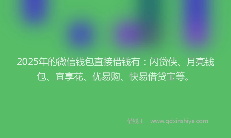 2025年的微信钱包直接借钱有：闪贷侠、月亮钱包、宜享花、优易购、快易借贷宝等。