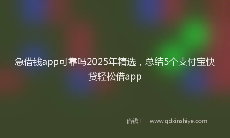 急借钱app可靠吗2025年精选，总结5个支付宝快贷轻松借app