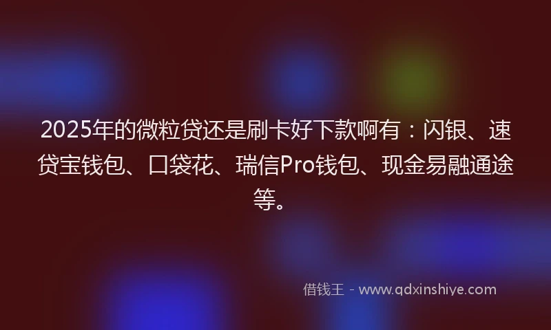 2025年的微粒贷还是刷卡好下款啊有：闪银、速贷宝钱包、口袋花、瑞信Pro钱包、现金易融通途等。
