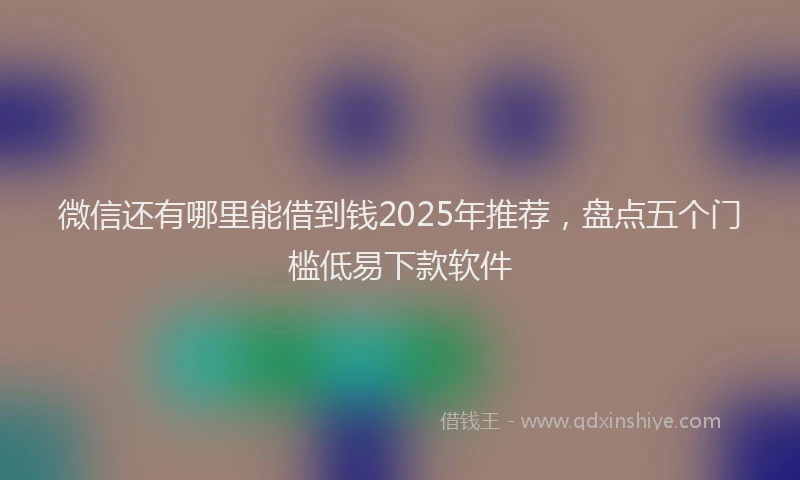 微信还有哪里能借到钱2025年推荐，盘点五个门槛低易下款软件