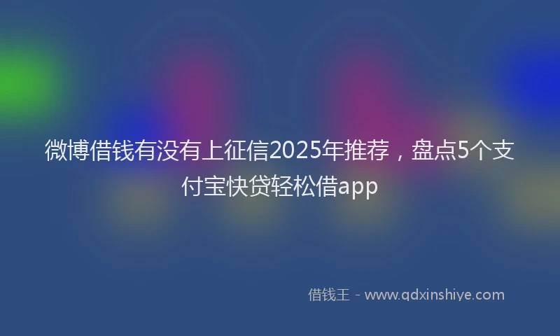 微博借钱有没有上征信2025年推荐，盘点5个支付宝快贷轻松借app