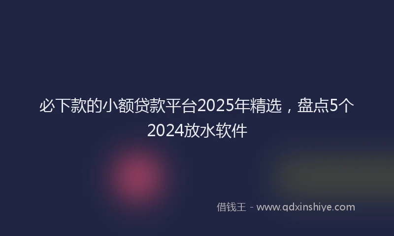 必下款的小额贷款平台2025年精选，盘点5个2024放水软件