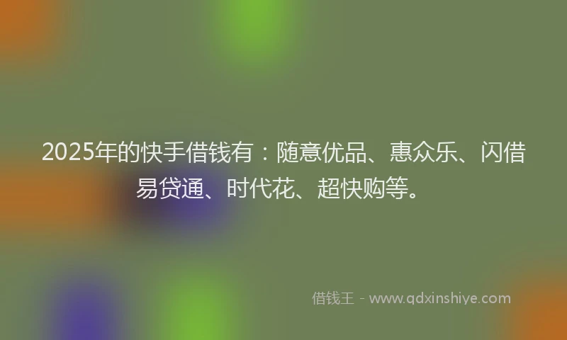 2025年的快手借钱有：随意优品、惠众乐、闪借易贷通、时代花、超快购等。