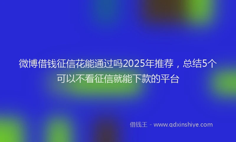微博借钱征信花能通过吗2025年推荐，总结5个可以不看征信就能下款的平台