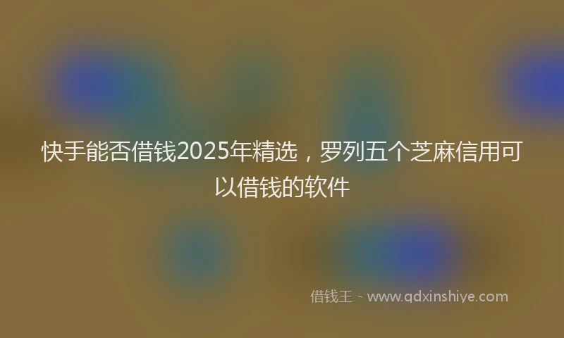 快手能否借钱2025年精选，罗列五个芝麻信用可以借钱的软件