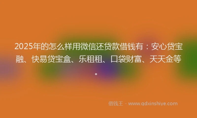2025年的怎么样用微信还贷款借钱有：安心贷宝融、快易贷宝盒、乐租租、口袋财富、天天金等。
