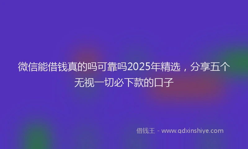 微信能借钱真的吗可靠吗2025年精选，分享五个无视一切必下款的口子