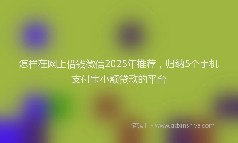 怎样在网上借钱微信2025年推荐，归纳5个手机支付宝小额贷款的平台