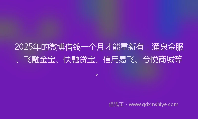 2025年的微博借钱一个月才能重新有：涌泉金服、飞融金宝、快融贷宝、信用易飞、兮悦商城等。