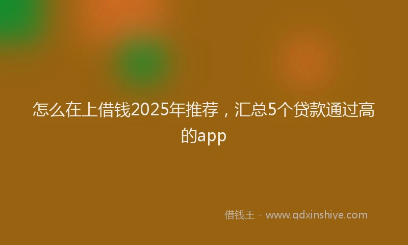 怎么在上借钱2025年推荐，汇总5个贷款通过高的app