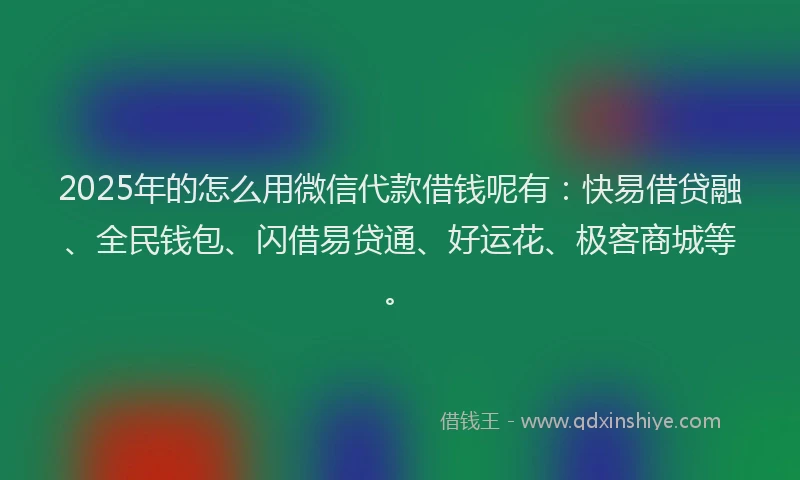 2025年的怎么用微信代款借钱呢有：快易借贷融、全民钱包、闪借易贷通、好运花、极客商城等。
