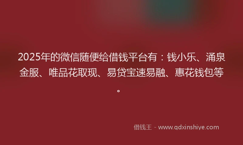 2025年的微信随便给借钱平台有：钱小乐、涌泉金服、唯品花取现、易贷宝速易融、惠花钱包等。