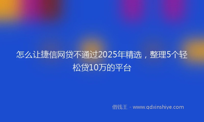 怎么让捷信网贷不通过2025年精选，整理5个轻松贷10万的平台