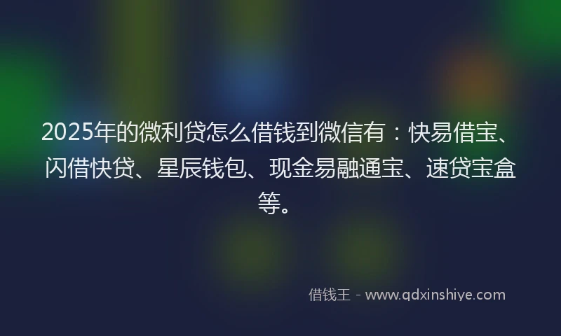 2025年的微利贷怎么借钱到微信有：快易借宝、闪借快贷、星辰钱包、现金易融通宝、速贷宝盒等。