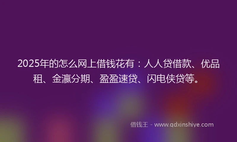2025年的怎么网上借钱花有：人人贷借款、优品租、金瀛分期、盈盈速贷、闪电侠贷等。