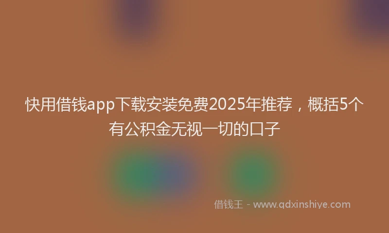 快用借钱app下载安装免费2025年推荐，概括5个有公积金无视一切的口子
