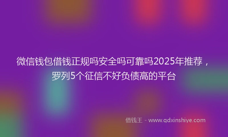 微信钱包借钱正规吗安全吗可靠吗2025年推荐，罗列5个征信不好负债高的平台