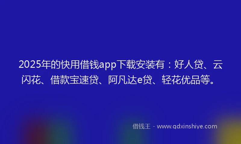 2025年的快用借钱app下载安装有：好人贷、云闪花、借款宝速贷、阿凡达e贷、轻花优品等。